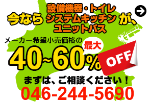 今なら設備機器・トイレ・システムキッチン・ユニットバスがメーカー希望小売価格の40％〜60％OFF　まずは、ご相談下さい！046-244-5690