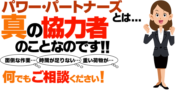 パワーパートナーズとは…「真の協力者」の事なのです！！何でもご相談下さい