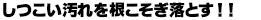 しつこい汚れを根こそぎ落とす！！