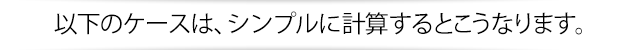 以下のケースは、シンプルに計算するとこうなります。