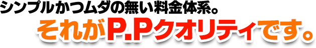 シンプルかつムダの無い料金体系。それがP.Pクオリティです。